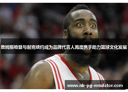 詹姆斯哈登与耐克续约成为品牌代言人再度携手助力篮球文化发展 詹姆斯哈登与耐克续约成为品牌代言人再度携手助力篮球文化发展