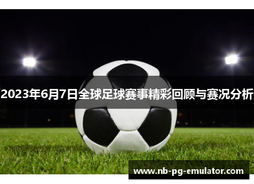2023年6月7日全球足球赛事精彩回顾与赛况分析