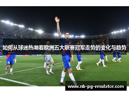 如何从球迷热潮看欧洲五大联赛冠军走势的变化与趋势 如何从球迷热潮看欧洲五大联赛冠军走势的变化与趋势