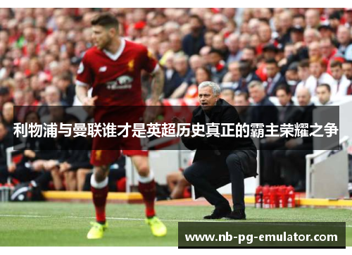 利物浦与曼联谁才是英超历史真正的霸主荣耀之争 利物浦与曼联谁才是英超历史真正的霸主荣耀之争