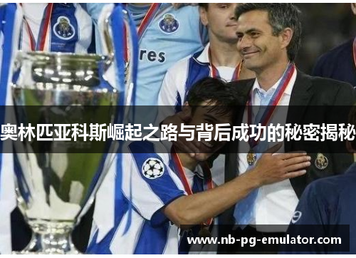 奥林匹亚科斯崛起之路与背后成功的秘密揭秘 奥林匹亚科斯崛起之路与背后成功的秘密揭秘
