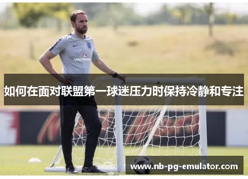 如何在面对联盟第一球迷压力时保持冷静和专注 如何在面对联盟第一球迷压力时保持冷静和专注