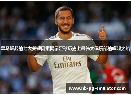 皇马崛起的七大关键因素揭示足球历史上最伟大俱乐部的崛起之路 皇马崛起的七大关键因素揭示足球历史上最伟大俱乐部的崛起之路