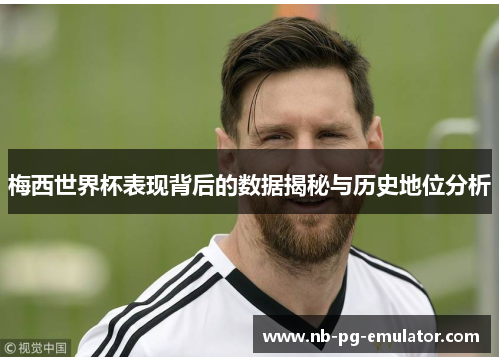 梅西世界杯表现背后的数据揭秘与历史地位分析 梅西世界杯表现背后的数据揭秘与历史地位分析