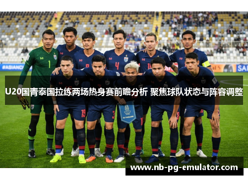 U20国青泰国拉练两场热身赛前瞻分析 聚焦球队状态与阵容调整 U20国青泰国拉练两场热身赛前瞻分析 聚焦球队状态与阵容调整