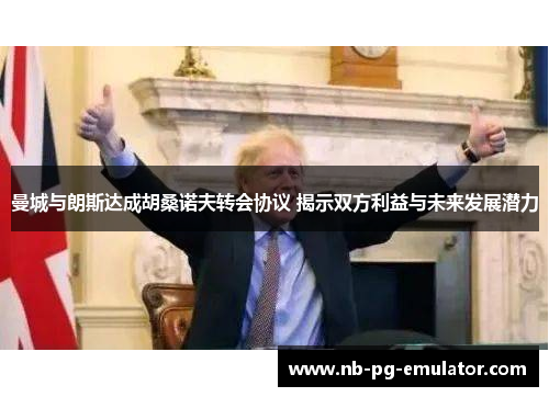 曼城与朗斯达成胡桑诺夫转会协议 揭示双方利益与未来发展潜力 曼城与朗斯达成胡桑诺夫转会协议 揭示双方利益与未来发展潜力