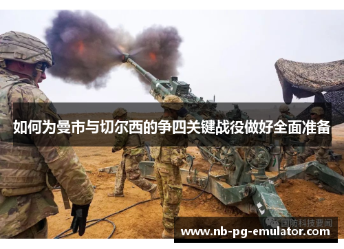 如何为曼市与切尔西的争四关键战役做好全面准备 如何为曼市与切尔西的争四关键战役做好全面准备