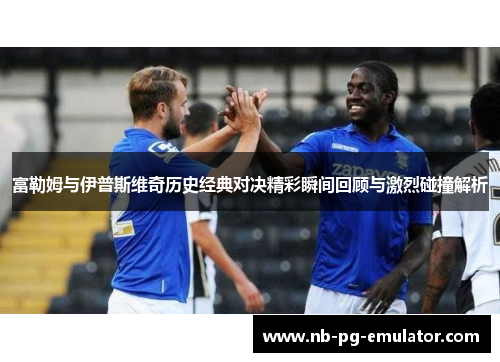 富勒姆与伊普斯维奇历史经典对决精彩瞬间回顾与激烈碰撞解析 富勒姆与伊普斯维奇历史经典对决精彩瞬间回顾与激烈碰撞解析
