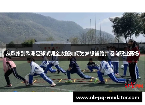 从彭州到欧洲足球试训全攻略如何为梦想铺路并迈向职业赛场 从彭州到欧洲足球试训全攻略如何为梦想铺路并迈向职业赛场