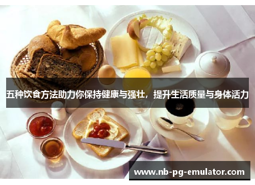 五种饮食方法助力你保持健康与强壮,提升生活质量与身体活力 五种饮食方法助力你保持健康与强壮,提升生活质量与身体活力