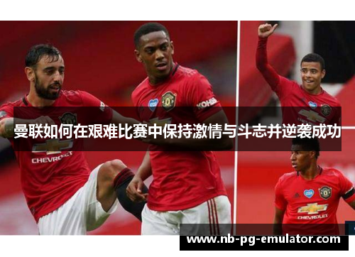 曼联如何在艰难比赛中保持激情与斗志并逆袭成功 曼联如何在艰难比赛中保持激情与斗志并逆袭成功