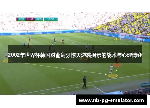 2002年世界杯韩国对葡萄牙惊天逆袭揭示的战术与心理博弈 2002年世界杯韩国对葡萄牙惊天逆袭揭示的战术与心理博弈