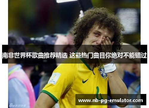 南非世界杯歌曲推荐精选 这些热门曲目你绝对不能错过 南非世界杯歌曲推荐精选 这些热门曲目你绝对不能错过