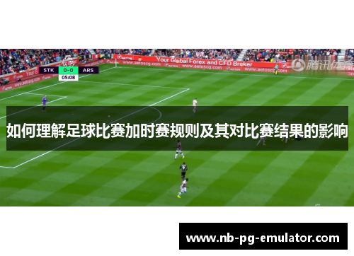 如何理解足球比赛加时赛规则及其对比赛结果的影响 如何理解足球比赛加时赛规则及其对比赛结果的影响