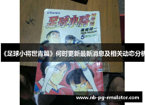 《足球小将世青篇》何时更新最新消息及相关动态分析 《足球小将世青篇》何时更新最新消息及相关动态分析