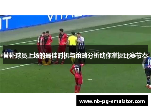 替补球员上场的最佳时机与策略分析助你掌握比赛节奏