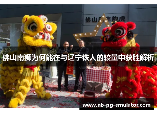 佛山南狮为何能在与辽宁铁人的较量中获胜解析 佛山南狮为何能在与辽宁铁人的较量中获胜解析