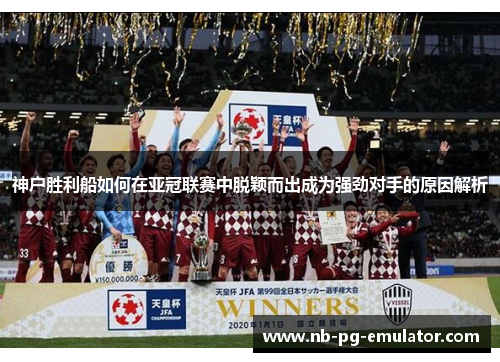 神户胜利船如何在亚冠联赛中脱颖而出成为强劲对手的原因解析 神户胜利船如何在亚冠联赛中脱颖而出成为强劲对手的原因解析