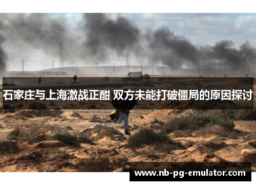 石家庄与上海激战正酣 双方未能打破僵局的原因探讨 石家庄与上海激战正酣 双方未能打破僵局的原因探讨