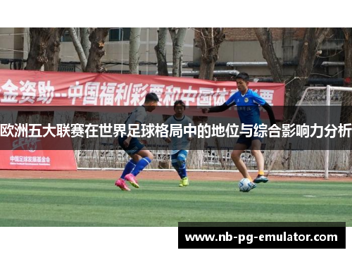 欧洲五大联赛在世界足球格局中的地位与综合影响力分析 欧洲五大联赛在世界足球格局中的地位与综合影响力分析