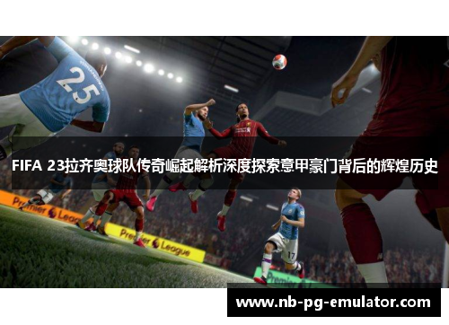 FIFA 23拉齐奥球队传奇崛起解析深度探索意甲豪门背后的辉煌历史 FIFA 23拉齐奥球队传奇崛起解析深度探索意甲豪门背后的辉煌历史