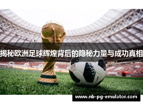 揭秘欧洲足球辉煌背后的隐秘力量与成功真相 揭秘欧洲足球辉煌背后的隐秘力量与成功真相