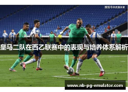 皇马二队在西乙联赛中的表现与培养体系解析 皇马二队在西乙联赛中的表现与培养体系解析