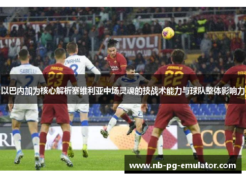 以巴内加为核心解析塞维利亚中场灵魂的技战术能力与球队整体影响力 以巴内加为核心解析塞维利亚中场灵魂的技战术能力与球队整体影响力