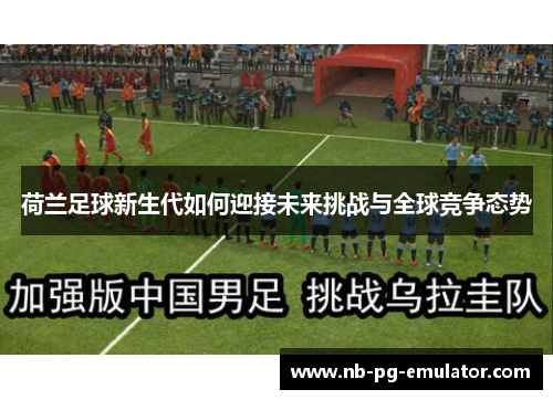 荷兰足球新生代如何迎接未来挑战与全球竞争态势 荷兰足球新生代如何迎接未来挑战与全球竞争态势