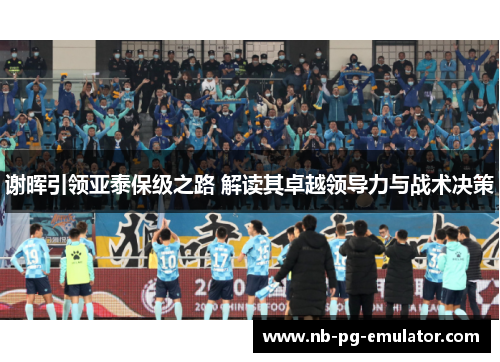 谢晖引领亚泰保级之路 解读其卓越领导力与战术决策 谢晖引领亚泰保级之路 解读其卓越领导力与战术决策