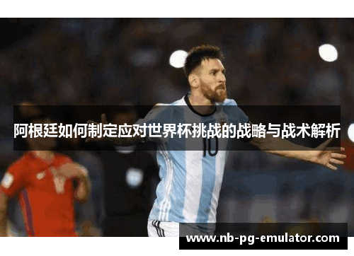 阿根廷如何制定应对世界杯挑战的战略与战术解析 阿根廷如何制定应对世界杯挑战的战略与战术解析
