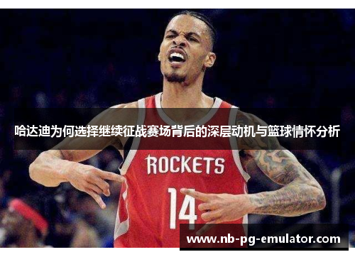 哈达迪为何选择继续征战赛场背后的深层动机与篮球情怀分析