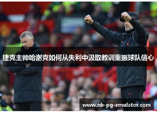 捷克主帅哈谢克如何从失利中汲取教训重振球队信心