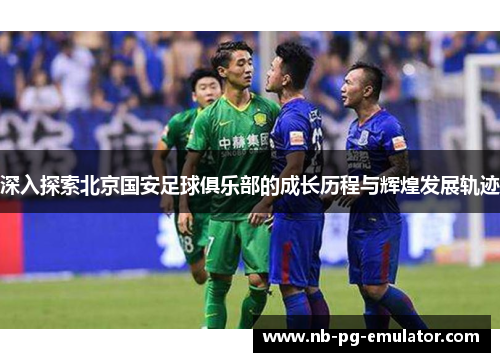 深入探索北京国安足球俱乐部的成长历程与辉煌发展轨迹 深入探索北京国安足球俱乐部的成长历程与辉煌发展轨迹