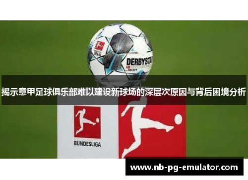 揭示意甲足球俱乐部难以建设新球场的深层次原因与背后困境分析 揭示意甲足球俱乐部难以建设新球场的深层次原因与背后困境分析