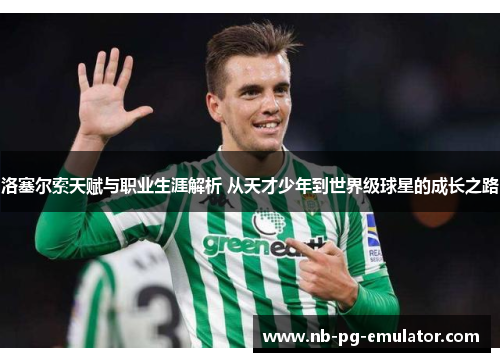 洛塞尔索天赋与职业生涯解析 从天才少年到世界级球星的成长之路