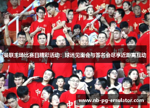 曼联主场比赛日精彩活动:球迷见面会与签名会尽享近距离互动 曼联主场比赛日精彩活动:球迷见面会与签名会尽享近距离互动