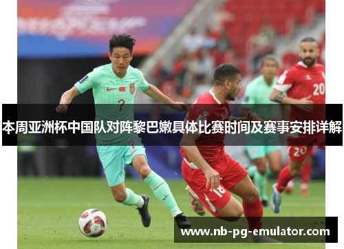 本周亚洲杯中国队对阵黎巴嫩具体比赛时间及赛事安排详解 本周亚洲杯中国队对阵黎巴嫩具体比赛时间及赛事安排详解