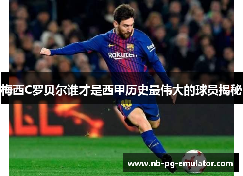 梅西C罗贝尔谁才是西甲历史最伟大的球员揭秘 梅西C罗贝尔谁才是西甲历史最伟大的球员揭秘