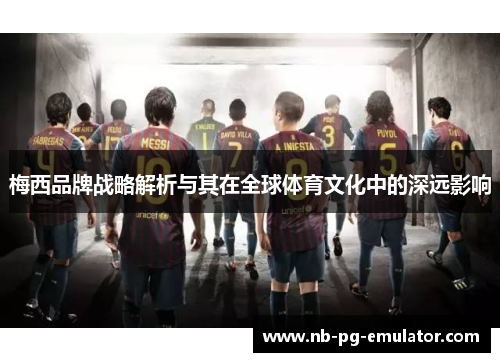 梅西品牌战略解析与其在全球体育文化中的深远影响