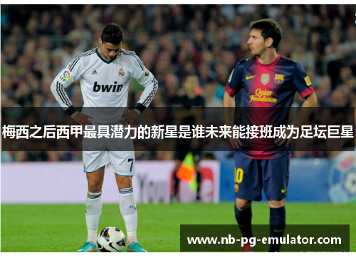 梅西之后西甲最具潜力的新星是谁未来能接班成为足坛巨星