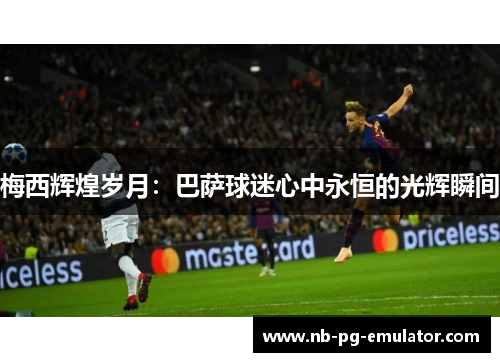 梅西辉煌岁月：巴萨球迷心中永恒的光辉瞬间