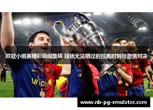 欧冠小组赛精彩瞬间集锦 球迷无法错过的经典时刻与激情对决 欧冠小组赛精彩瞬间集锦 球迷无法错过的经典时刻与激情对决