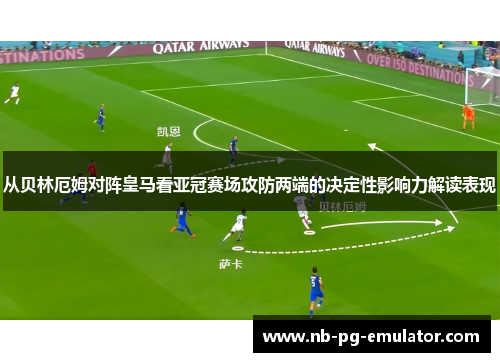 从贝林厄姆对阵皇马看亚冠赛场攻防两端的决定性影响力解读表现
