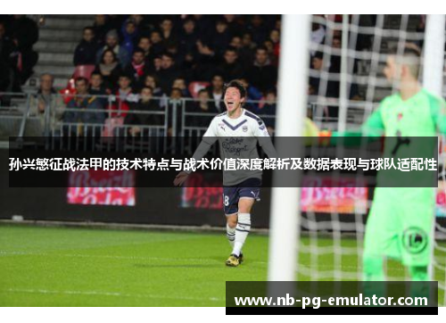 孙兴慜征战法甲的技术特点与战术价值深度解析及数据表现与球队适配性