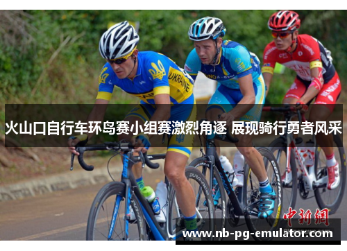 火山口自行车环岛赛小组赛激烈角逐 展现骑行勇者风采
