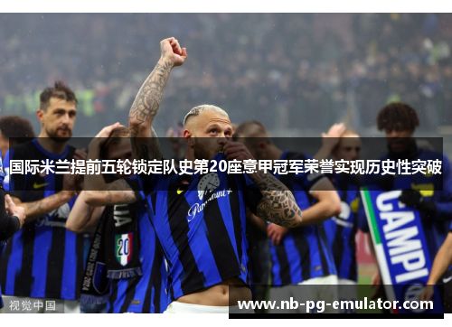 国际米兰提前五轮锁定队史第20座意甲冠军荣誉实现历史性突破