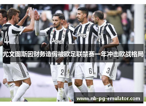 尤文图斯因财务造假被欧足联禁赛一年冲击欧战格局