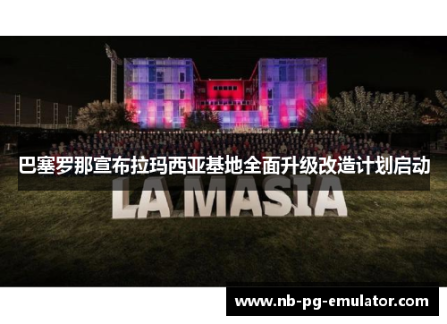 巴塞罗那宣布拉玛西亚基地全面升级改造计划启动