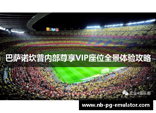 巴萨诺坎普内部尊享VIP座位全景体验攻略